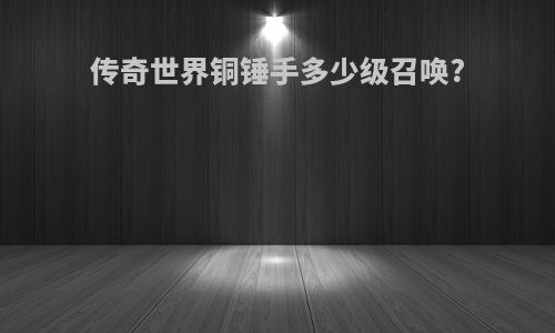 传奇世界铜锤手多少级召唤?