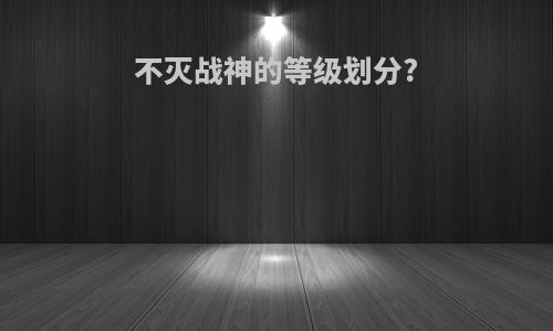 不灭战神的等级划分?
