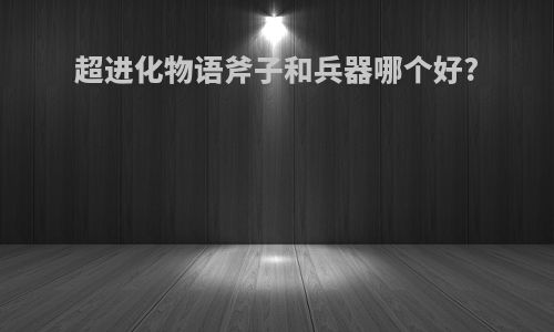 超进化物语斧子和兵器哪个好?