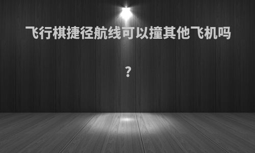 飞行棋捷径航线可以撞其他飞机吗?