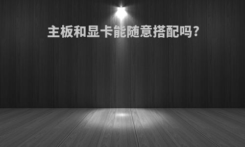 主板和显卡能随意搭配吗?