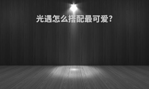 光遇怎么搭配最可爱?