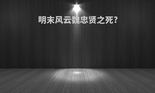 明末风云魏忠贤之死?