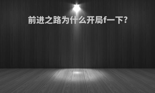 前进之路为什么开局f一下?
