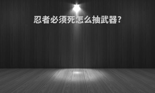 忍者必须死怎么抽武器?