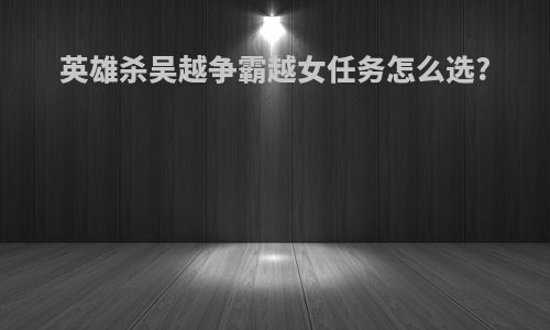 英雄杀吴越争霸越女任务怎么选?