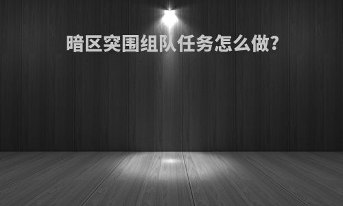 暗区突围组队任务怎么做?