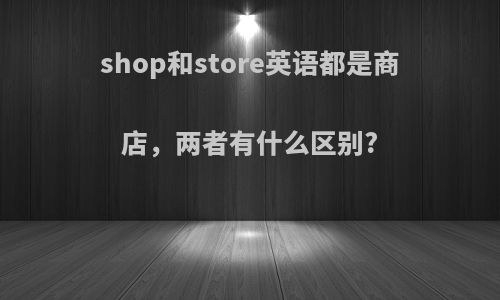 shop和store英语都是商店，两者有什么区别?