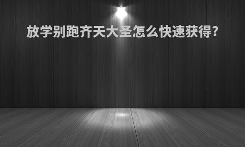 放学别跑齐天大圣怎么快速获得?