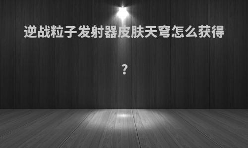 逆战粒子发射器皮肤天穹怎么获得?
