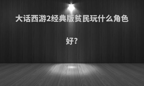 大话西游2经典版贫民玩什么角色好?