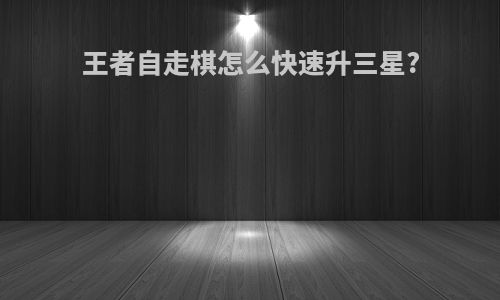 王者自走棋怎么快速升三星?