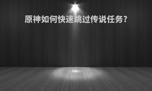 原神如何快速跳过传说任务?