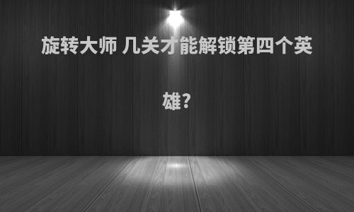 旋转大师 几关才能解锁第四个英雄?