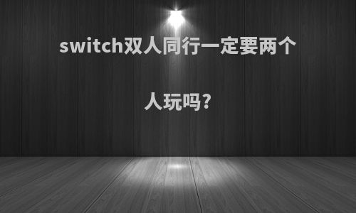 switch双人同行一定要两个人玩吗?