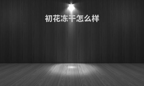 初花冻干怎么样