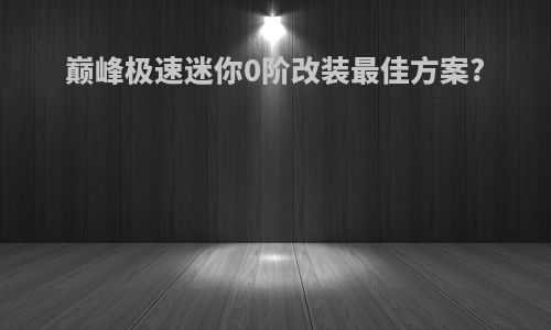 巅峰极速迷你0阶改装最佳方案?