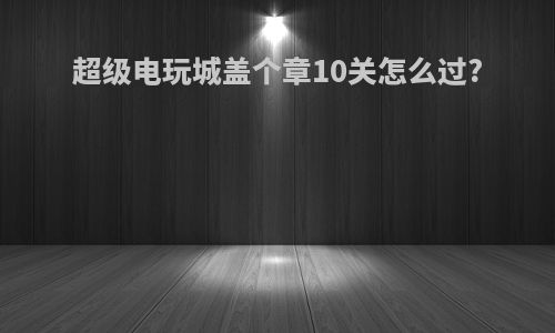 超级电玩城盖个章10关怎么过?