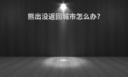 熊出没返回城市怎么办?