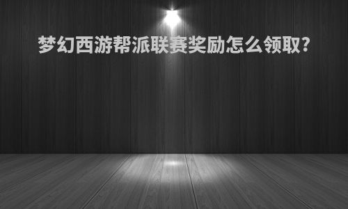 梦幻西游帮派联赛奖励怎么领取?