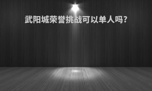 武阳城荣誉挑战可以单人吗?