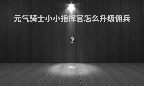 元气骑士小小指挥官怎么升级佣兵?