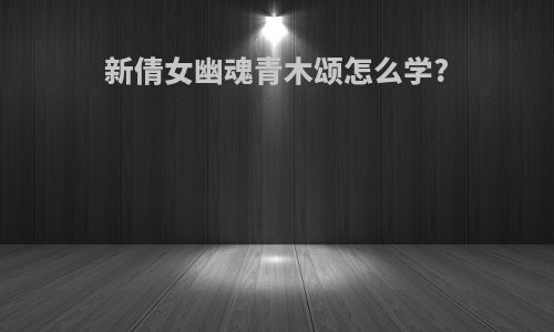 新倩女幽魂青木颂怎么学?