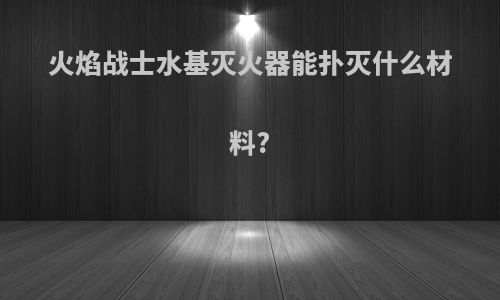 火焰战士水基灭火器能扑灭什么材料?
