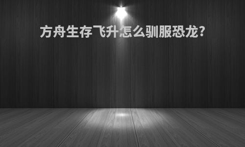 方舟生存飞升怎么驯服恐龙?