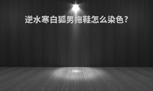 逆水寒白狐男拖鞋怎么染色?
