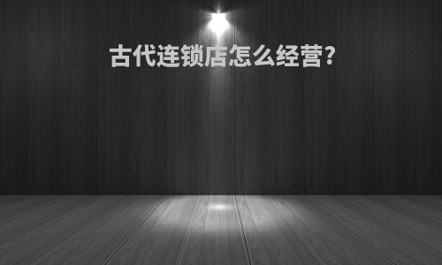 古代连锁店怎么经营?