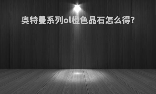奥特曼系列ol橙色晶石怎么得?