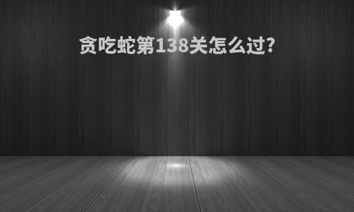 贪吃蛇第138关怎么过?