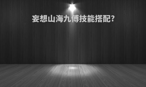 妄想山海九傅技能搭配?