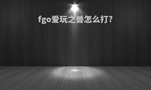 fgo爱玩之兽怎么打?