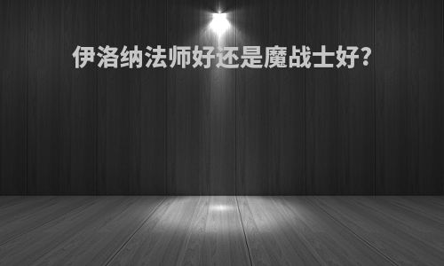 伊洛纳法师好还是魔战士好?