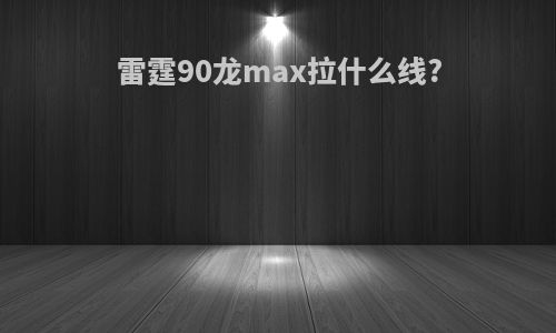 雷霆90龙max拉什么线?