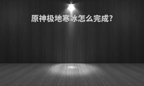 原神极地寒冰怎么完成?