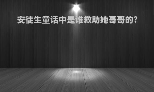 安徒生童话中是谁救助她哥哥的?