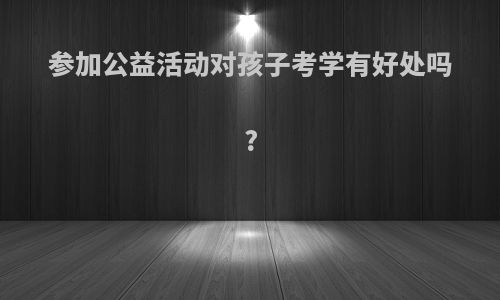 参加公益活动对孩子考学有好处吗?