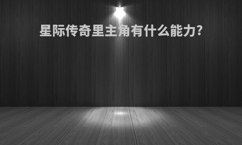 星际传奇里主角有什么能力?