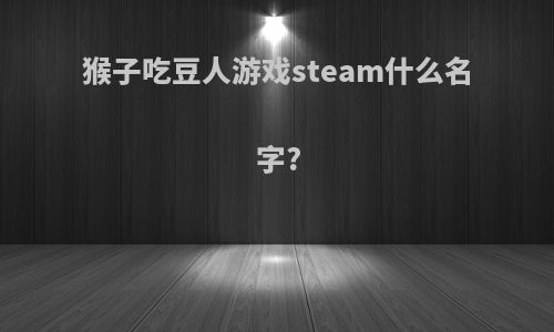 猴子吃豆人游戏steam什么名字?