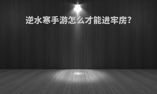 逆水寒手游怎么才能进牢房?