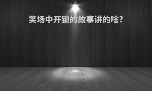 笑场中开锁的故事讲的啥?