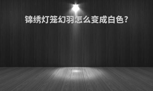 锦绣灯笼幻羽怎么变成白色?