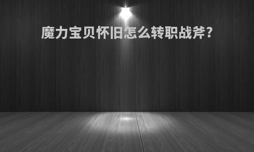 魔力宝贝怀旧怎么转职战斧?