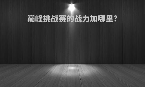 巅峰挑战赛的战力加哪里?