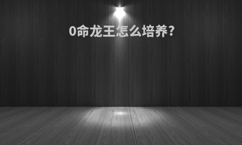 0命龙王怎么培养?