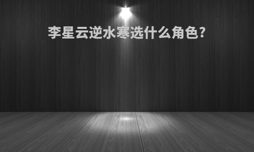 李星云逆水寒选什么角色?