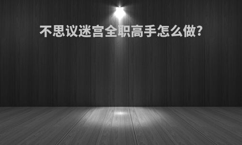 不思议迷宫全职高手怎么做?